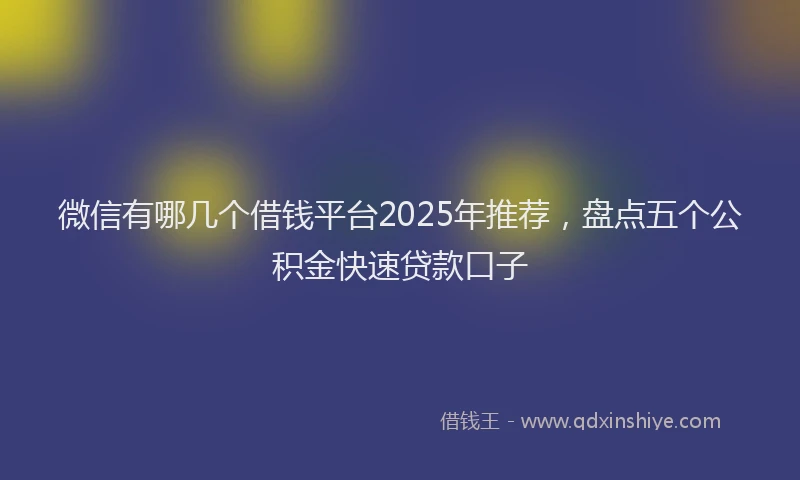 微信有哪几个借钱平台2025年推荐，盘点五个公积金快速贷款口子
