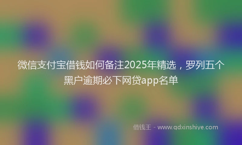 微信支付宝借钱如何备注2025年精选，罗列五个黑户逾期必下网贷app名单