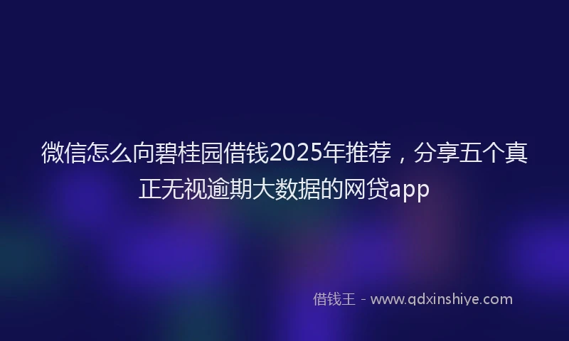 微信怎么向碧桂园借钱2025年推荐，分享五个真正无视逾期大数据的网贷app