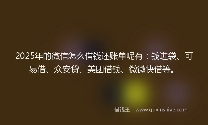 2025年的微信怎么借钱还账单呢有：钱进袋、可易借、众安贷、美团借钱、微微快借等。