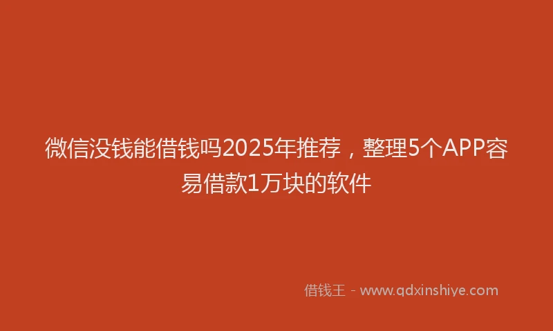 微信没钱能借钱吗2025年推荐，整理5个APP容易借款1万块的软件