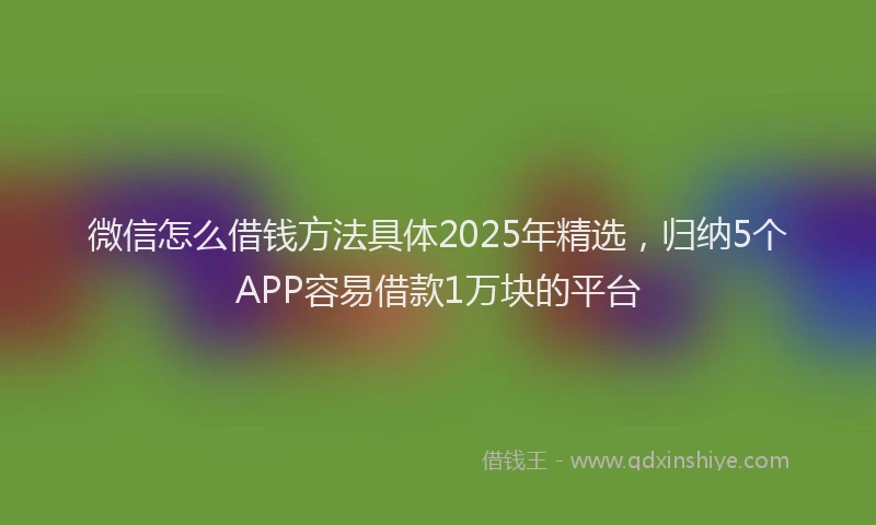 微信怎么借钱方法具体2025年精选，归纳5个APP容易借款1万块的平台
