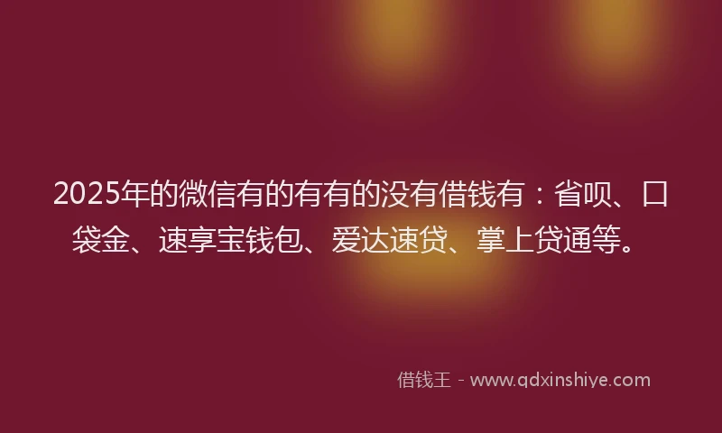 2025年的微信有的有有的没有借钱有：省呗、口袋金、速享宝钱包、爱达速贷、掌上贷通等。