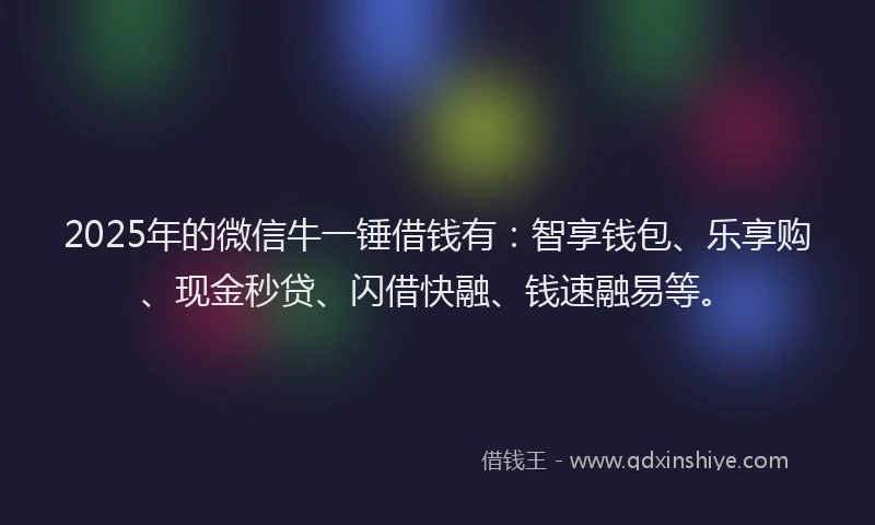2025年的微信牛一锤借钱有：智享钱包、乐享购、现金秒贷、闪借快融、钱速融易等。