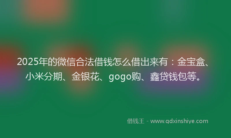 2025年的微信合法借钱怎么借出来有：金宝盒、小米分期、金银花、gogo购、鑫贷钱包等。