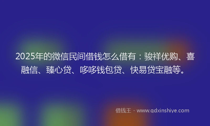 2025年的微信民间借钱怎么借有：骏祥优购、喜融信、臻心贷、哆哆钱包贷、快易贷宝融等。