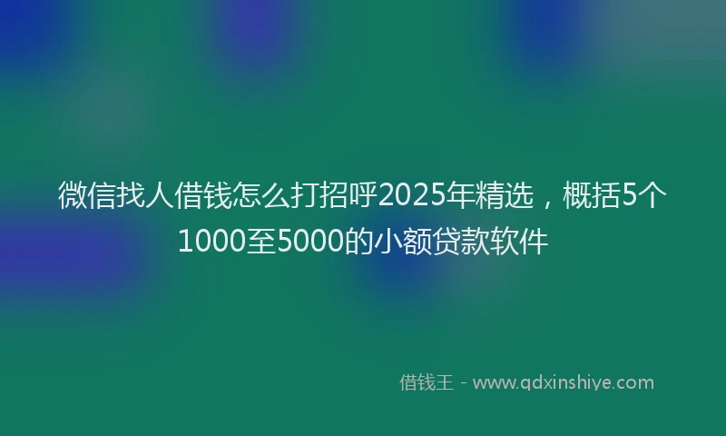 微信找人借钱怎么打招呼2025年精选，概括5个1000至5000的小额贷款软件