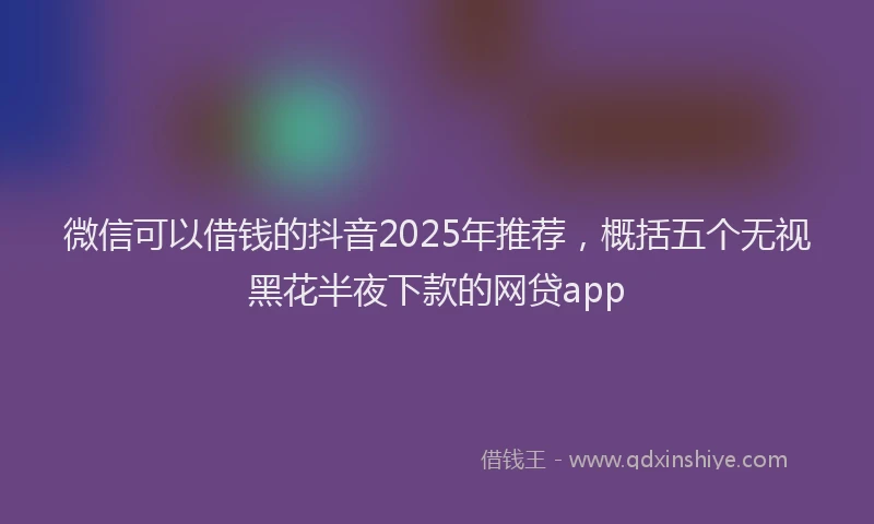 微信可以借钱的抖音2025年推荐，概括五个无视黑花半夜下款的网贷app