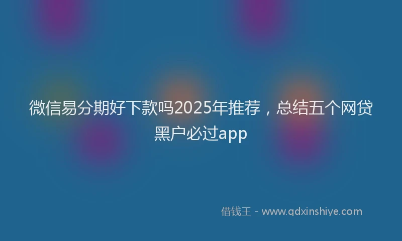 微信易分期好下款吗2025年推荐，总结五个网贷黑户必过app