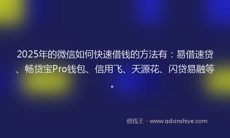 2025年的微信如何快速借钱的方法有：易借速贷、畅贷宝Pro钱包、信用飞、天源花、闪贷易融等。