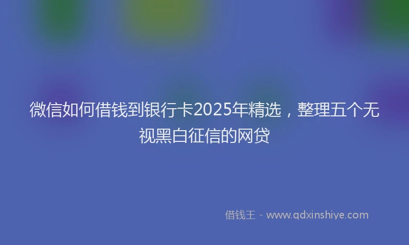 微信如何借钱到银行卡2025年精选，整理五个无视黑白征信的网贷