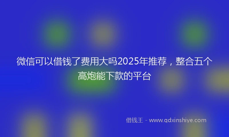 微信可以借钱了费用大吗2025年推荐，整合五个高炮能下款的平台