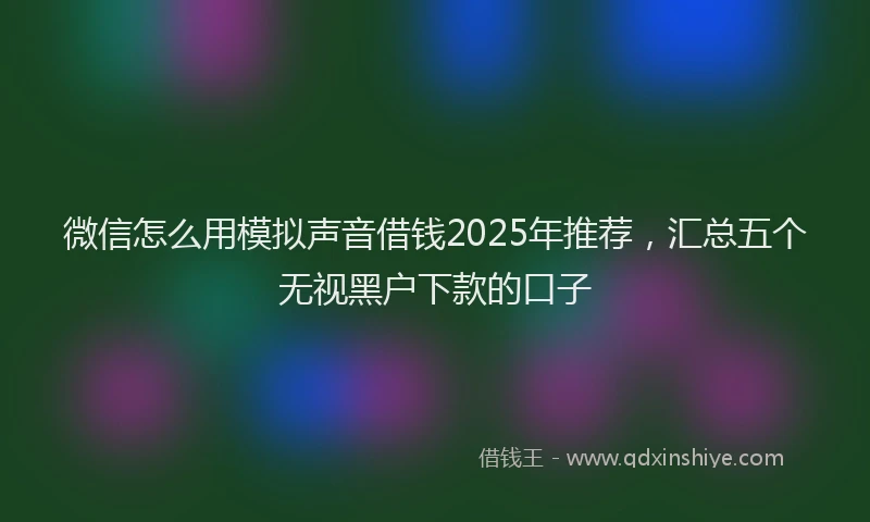 微信怎么用模拟声音借钱2025年推荐，汇总五个无视黑户下款的口子