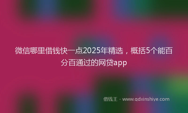 微信哪里借钱快一点2025年精选，概括5个能百分百通过的网贷app