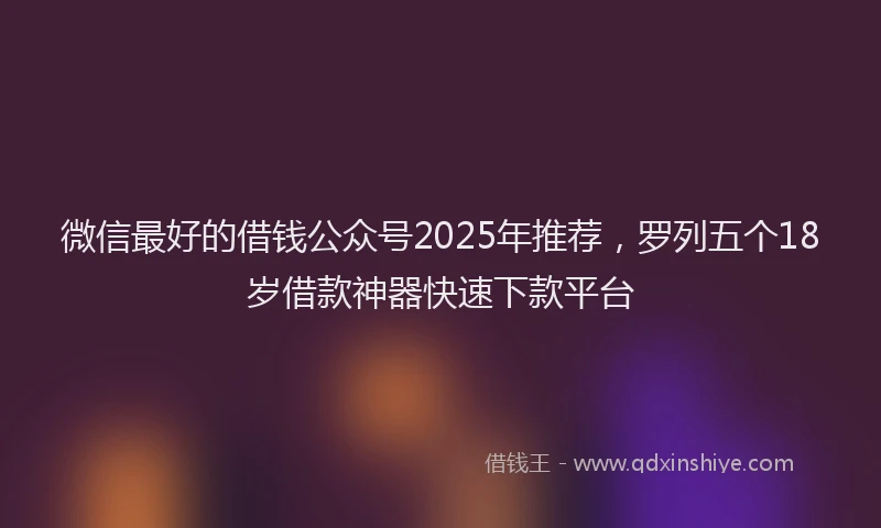 微信最好的借钱公众号2025年推荐，罗列五个18岁借款神器快速下款平台