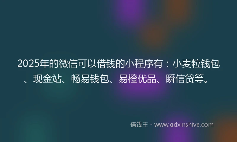 2025年的微信可以借钱的小程序有：小麦粒钱包、现金站、畅易钱包、易橙优品、瞬信贷等。