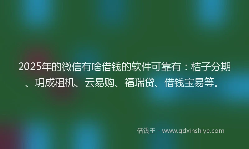 2025年的微信有啥借钱的软件可靠有：桔子分期、玥成租机、云易购、福瑞贷、借钱宝易等。