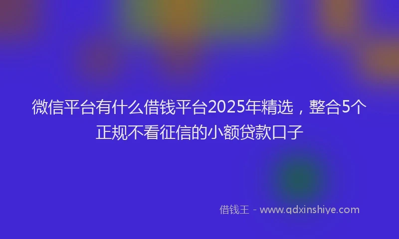 微信平台有什么借钱平台2025年精选，整合5个正规不看征信的小额贷款口子