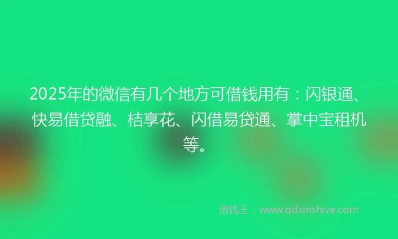 2025年的微信有几个地方可借钱用有：闪银通、快易借贷融、桔享花、闪借易贷通、掌中宝租机等。
