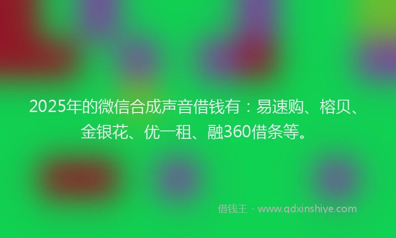 2025年的微信合成声音借钱有：易速购、榕贝、金银花、优一租、融360借条等。