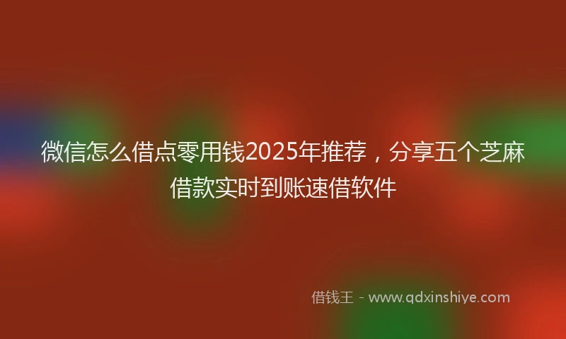 微信怎么借点零用钱2025年推荐，分享五个芝麻借款实时到账速借软件