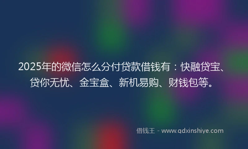 2025年的微信怎么分付贷款借钱有：快融贷宝、贷你无忧、金宝盒、新机易购、财钱包等。