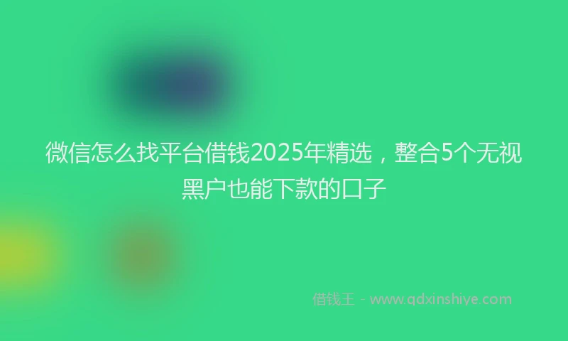 微信怎么找平台借钱2025年精选，整合5个无视黑户也能下款的口子
