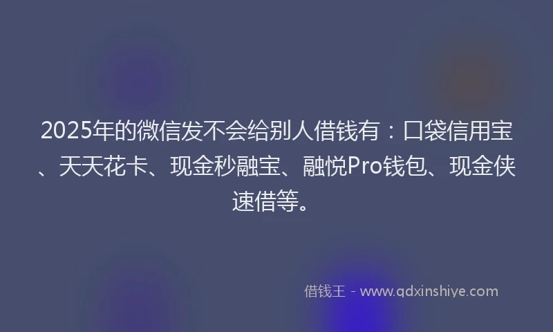 2025年的微信发不会给别人借钱有：口袋信用宝、天天花卡、现金秒融宝、融悦Pro钱包、现金侠速借等。