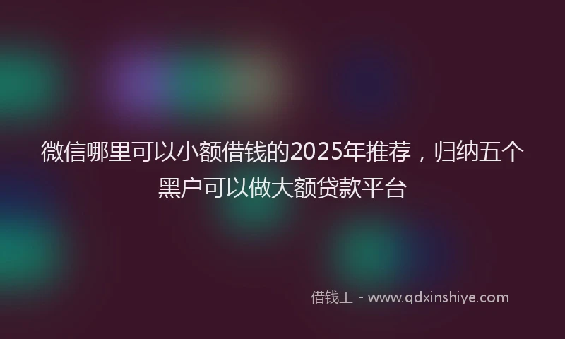 微信哪里可以小额借钱的2025年推荐，归纳五个黑户可以做大额贷款平台