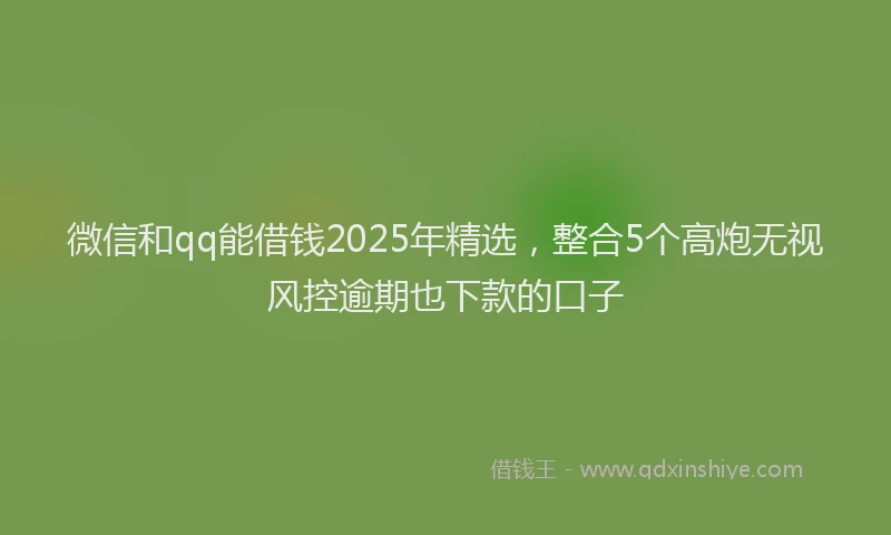 微信和qq能借钱2025年精选，整合5个高炮无视风控逾期也下款的口子