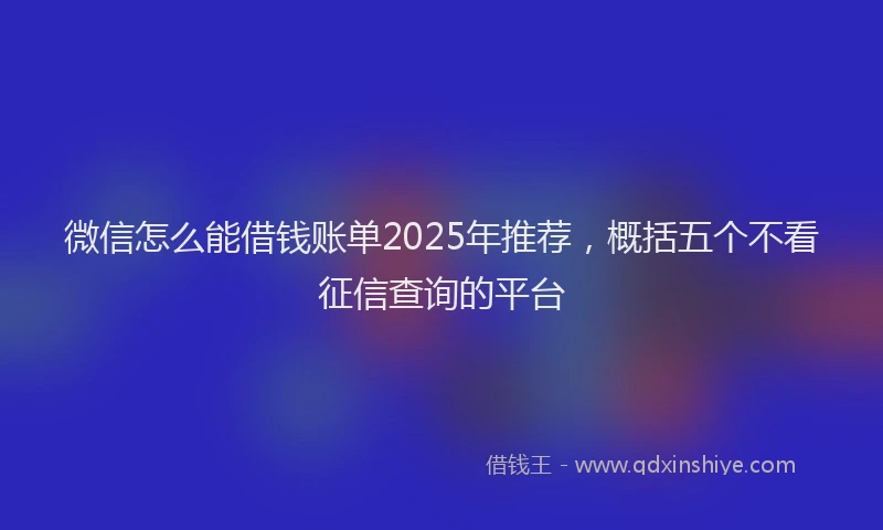 微信怎么能借钱账单2025年推荐，概括五个不看征信查询的平台