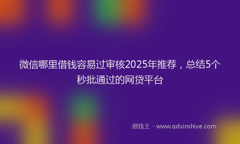 微信哪里借钱容易过审核2025年推荐，总结5个秒批通过的网贷平台