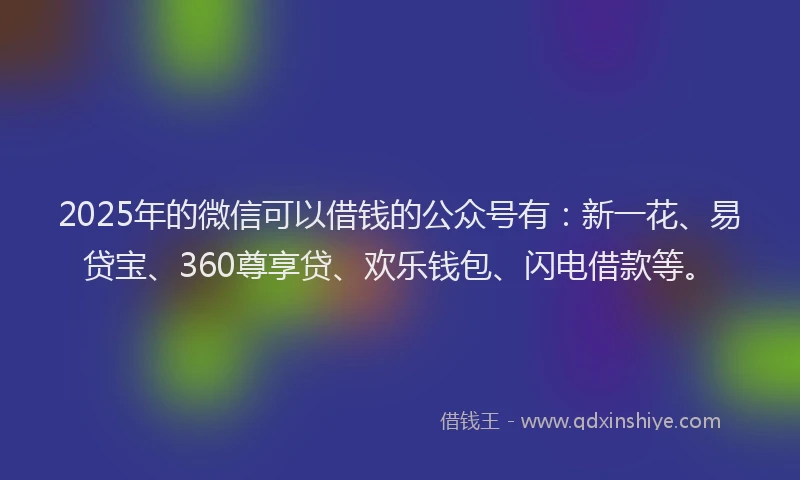 2025年的微信可以借钱的公众号有：新一花、易贷宝、360尊享贷、欢乐钱包、闪电借款等。
