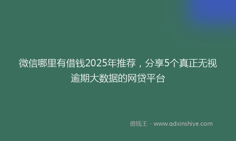 微信哪里有借钱2025年推荐，分享5个真正无视逾期大数据的网贷平台