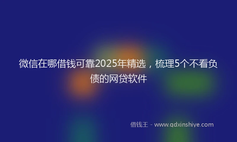 微信在哪借钱可靠2025年精选，梳理5个不看负债的网贷软件