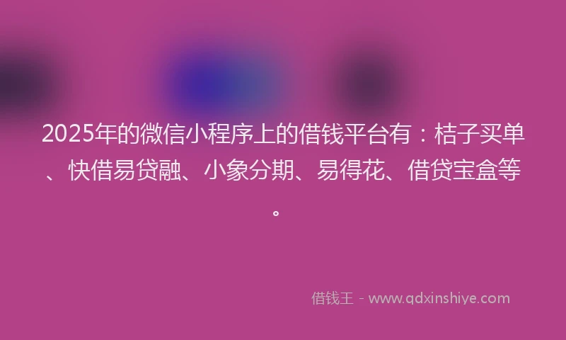 2025年的微信小程序上的借钱平台有：桔子买单、快借易贷融、小象分期、易得花、借贷宝盒等。