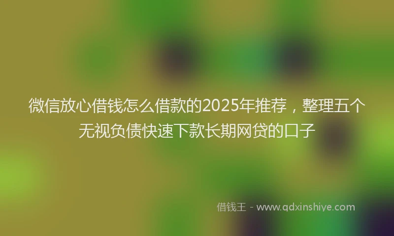 微信放心借钱怎么借款的2025年推荐，整理五个无视负债快速下款长期网贷的口子