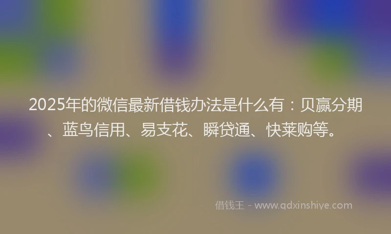 2025年的微信最新借钱办法是什么有：贝赢分期、蓝鸟信用、易支花、瞬贷通、快莱购等。