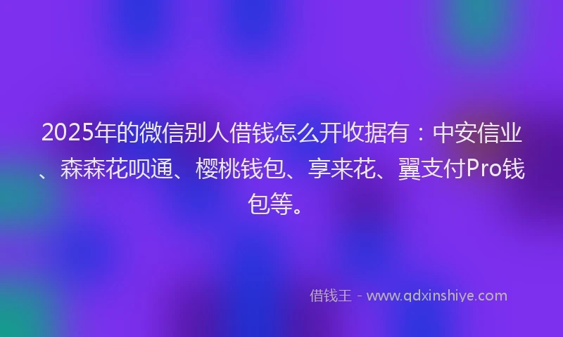 2025年的微信别人借钱怎么开收据有：中安信业、森森花呗通、樱桃钱包、享来花、翼支付Pro钱包等。