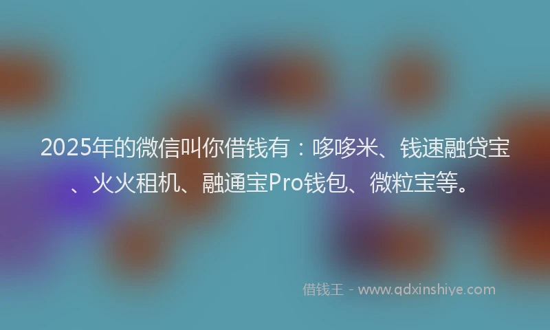 2025年的微信叫你借钱有：哆哆米、钱速融贷宝、火火租机、融通宝Pro钱包、微粒宝等。