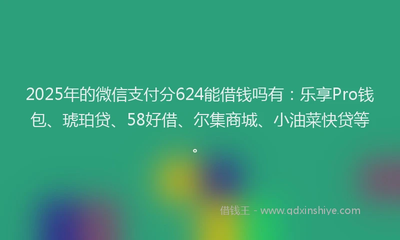 2025年的微信支付分624能借钱吗有：乐享Pro钱包、琥珀贷、58好借、尔集商城、小油菜快贷等。