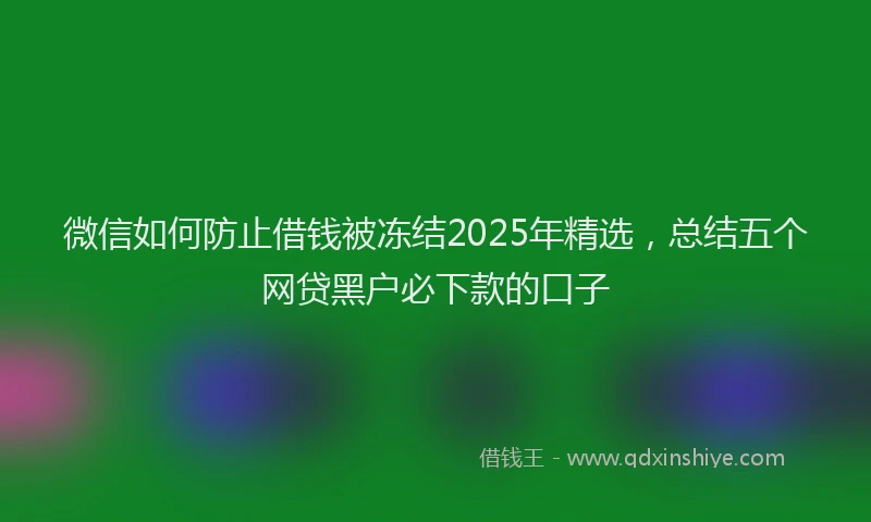 微信如何防止借钱被冻结2025年精选，总结五个网贷黑户必下款的口子