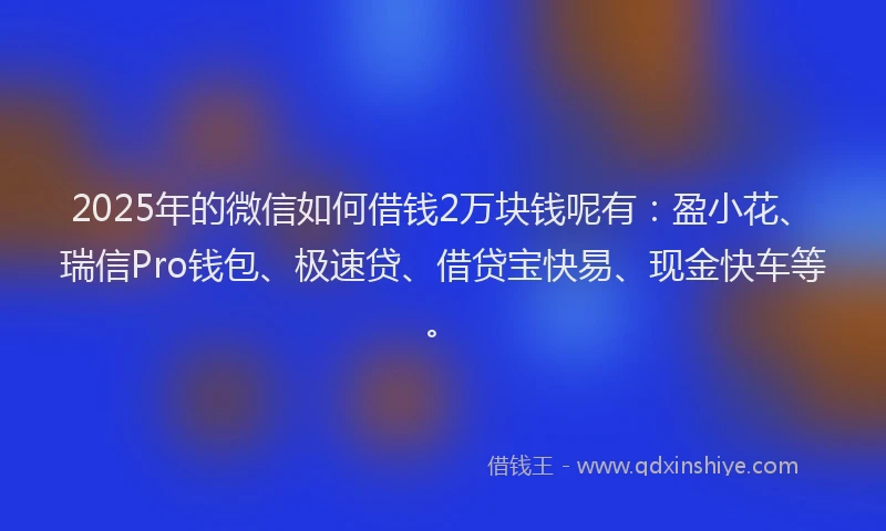 2025年的微信如何借钱2万块钱呢有：盈小花、瑞信Pro钱包、极速贷、借贷宝快易、现金快车等。