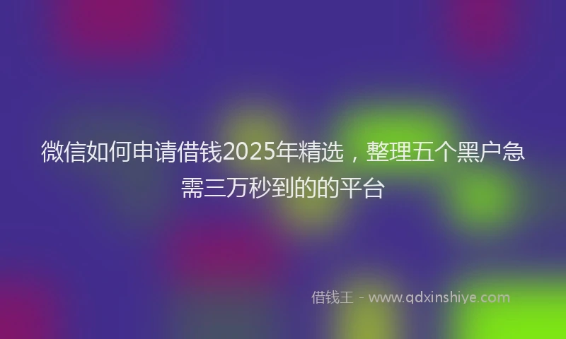 微信如何申请借钱2025年精选，整理五个黑户急需三万秒到的的平台