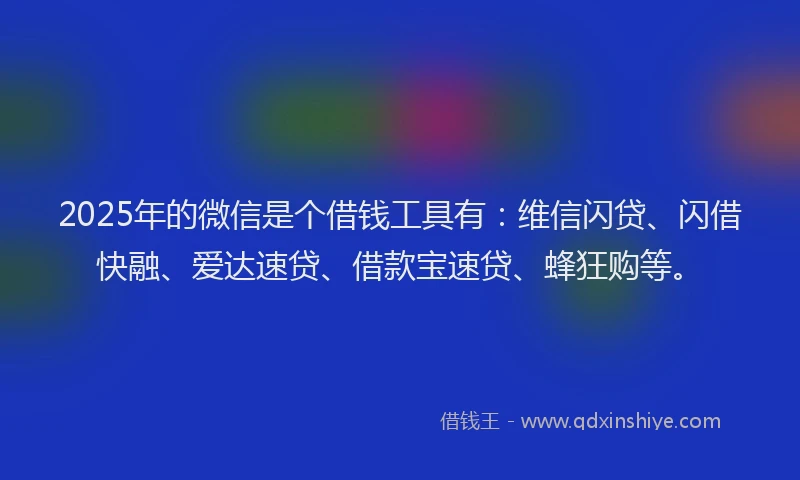 2025年的微信是个借钱工具有：维信闪贷、闪借快融、爱达速贷、借款宝速贷、蜂狂购等。