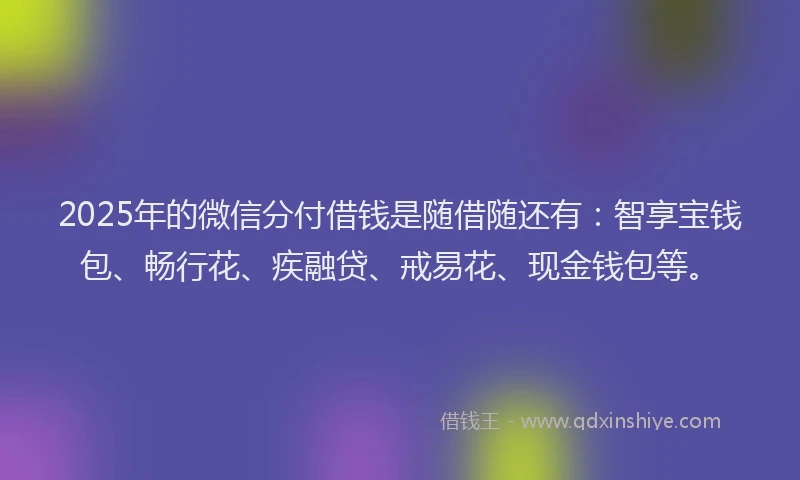 2025年的微信分付借钱是随借随还有：智享宝钱包、畅行花、疾融贷、戒易花、现金钱包等。