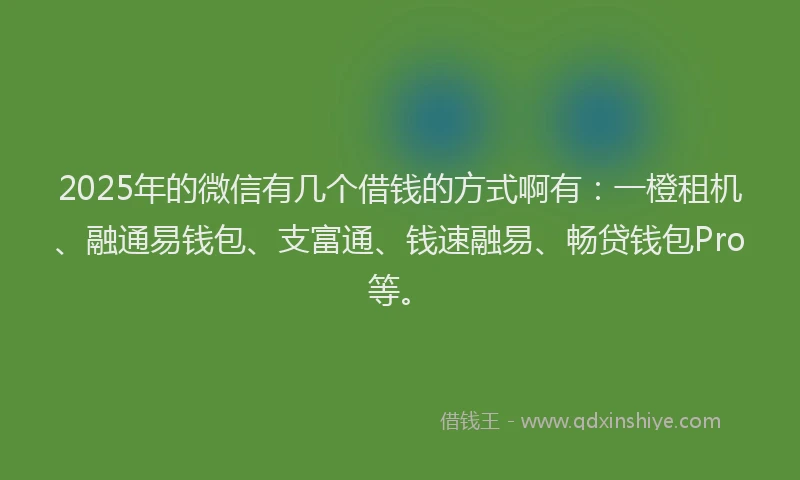 2025年的微信有几个借钱的方式啊有：一橙租机、融通易钱包、支富通、钱速融易、畅贷钱包Pro等。