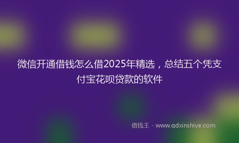 微信开通借钱怎么借2025年精选，总结五个凭支付宝花呗贷款的软件