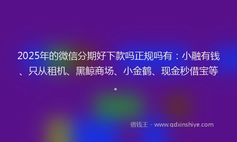 2025年的微信分期好下款吗正规吗有：小融有钱、只从租机、黑鲸商场、小金鹤、现金秒借宝等。