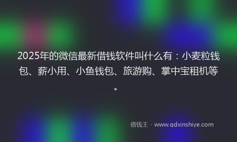 2025年的微信最新借钱软件叫什么有：小麦粒钱包、薪小用、小鱼钱包、旅游购、掌中宝租机等。